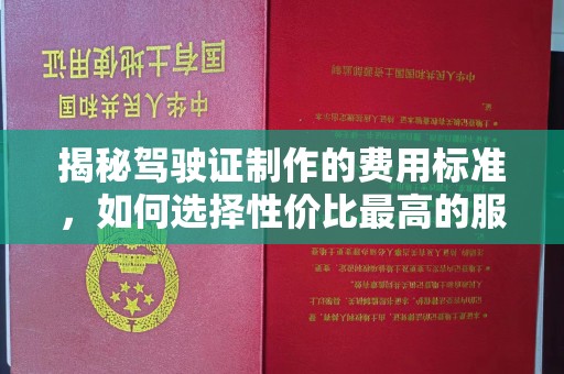 灌阳揭秘驾驶证制作的费用标准，如何选择性价比最高的服务？